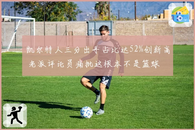 凯尔特人三分出手占比达52%创新高 老派评论员痛批这根本不是篮球