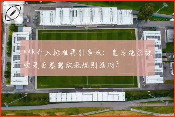 VAR介入标准再引争议：皇马绝杀被吹是否暴露欧冠规则漏洞？