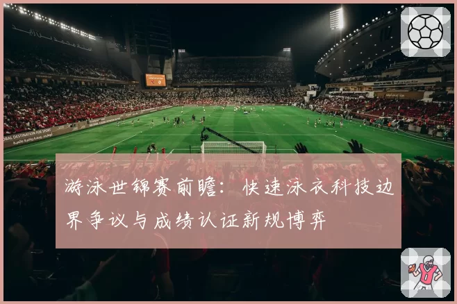 游泳世锦赛前瞻：快速泳衣科技边界争议与成绩认证新规博弈