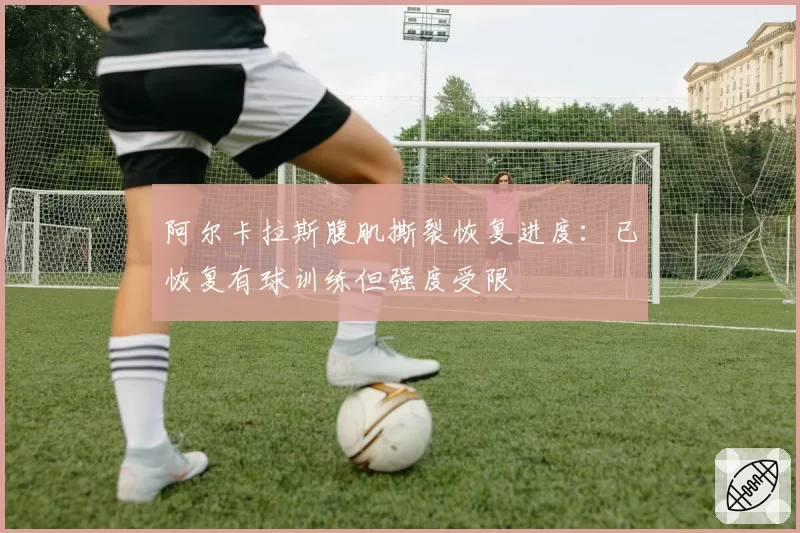 阿尔卡拉斯腹肌撕裂恢复进度：已恢复有球训练但强度受限