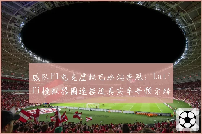 威队F1电竞虚拟巴林站夺冠，Latifi模拟器圈速接近真实车手预示转会