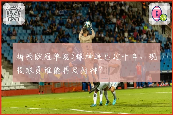 梅西欧冠单场5球神迹已过十年，现役球员谁能再度封神？