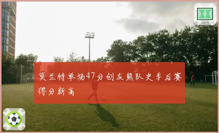 莫兰特单场47分创灰熊队史季后赛得分新高