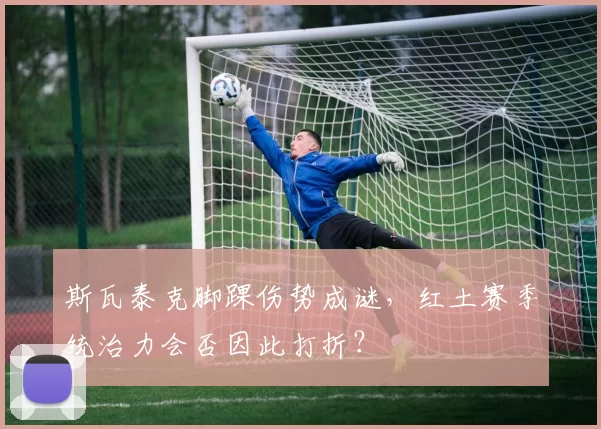 斯瓦泰克脚踝伤势成谜，红土赛季统治力会否因此打折？