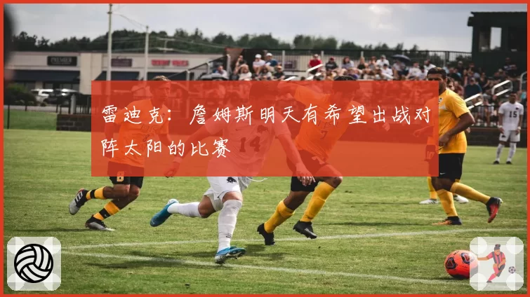 雷迪克:詹姆斯明天有希望出战对阵太阳的比赛