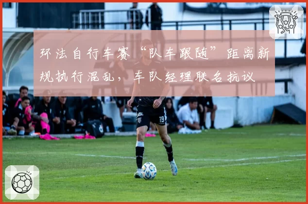 环法自行车赛“队车跟随”距离新规执行混乱，车队经理联名抗议