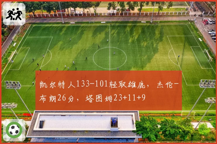 凯尔特人133-101轻取雄鹿，杰伦-布朗26分，塔图姆23+11+9