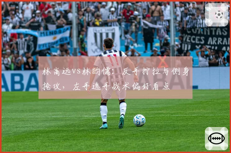 林高远vs林昀儒：反手拧拉与侧身抢攻，左手选手战术偏好看点