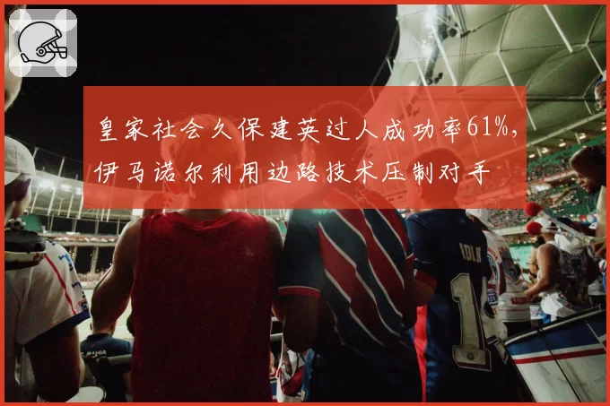 皇家社会久保建英过人成功率61%，伊马诺尔利用边路技术压制对手