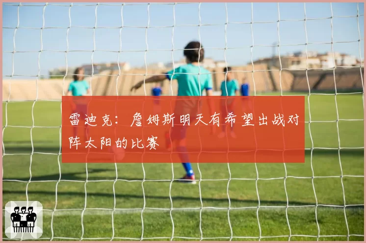 雷迪克：詹姆斯明天有希望出战对阵太阳的比赛