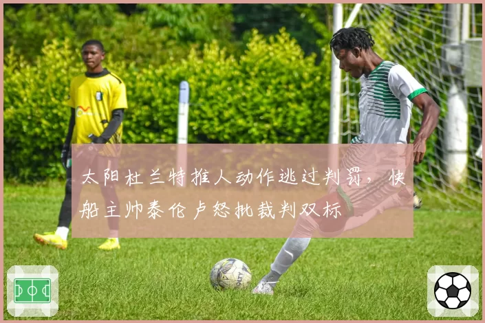 太阳杜兰特推人动作逃过判罚，快船主帅泰伦卢怒批裁判双标