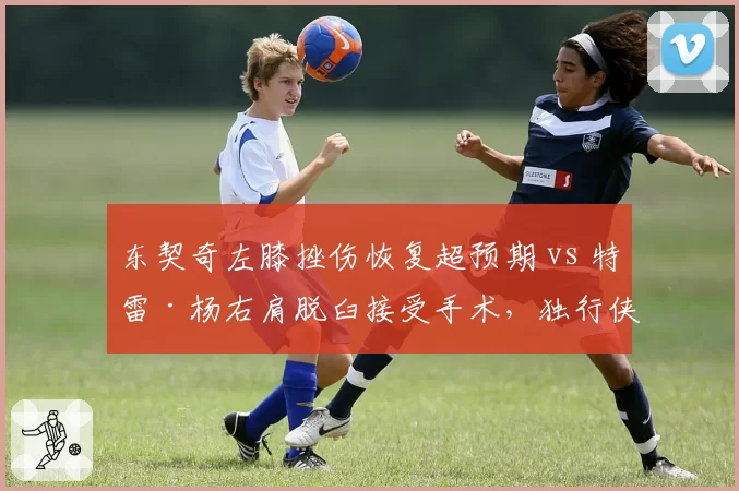 东契奇左膝挫伤恢复超预期 vs 特雷·杨右肩脱臼接受手术,独行侠控卫复出领先老鹰