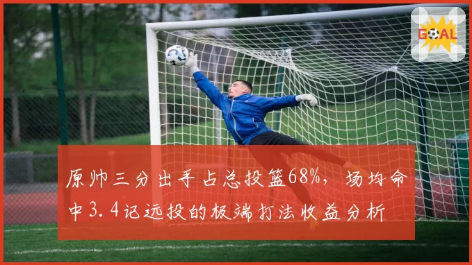 原帅三分出手占总投篮68%，场均命中3.4记远投的极端打法收益分析
