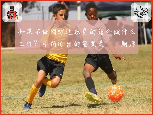 如果不做网球运动员的话会做什么工作?辛纳给出的答案是——厨师