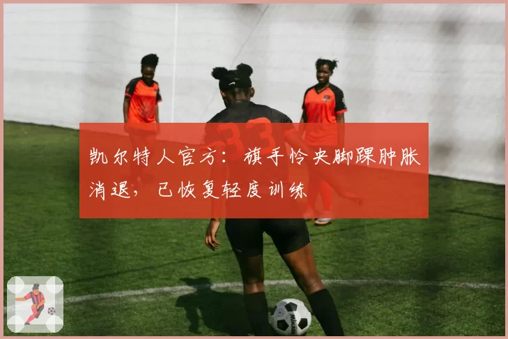 凯尔特人官方：旗手怜央脚踝肿胀消退，已恢复轻度训练