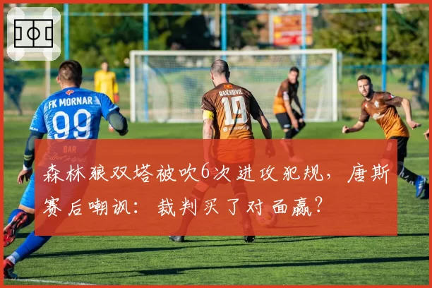 森林狼双塔被吹6次进攻犯规，唐斯赛后嘲讽：裁判买了对面赢？