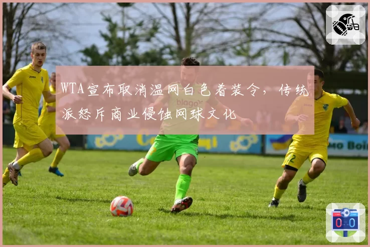 WTA宣布取消温网白色着装令，传统派怒斥商业侵蚀网球文化