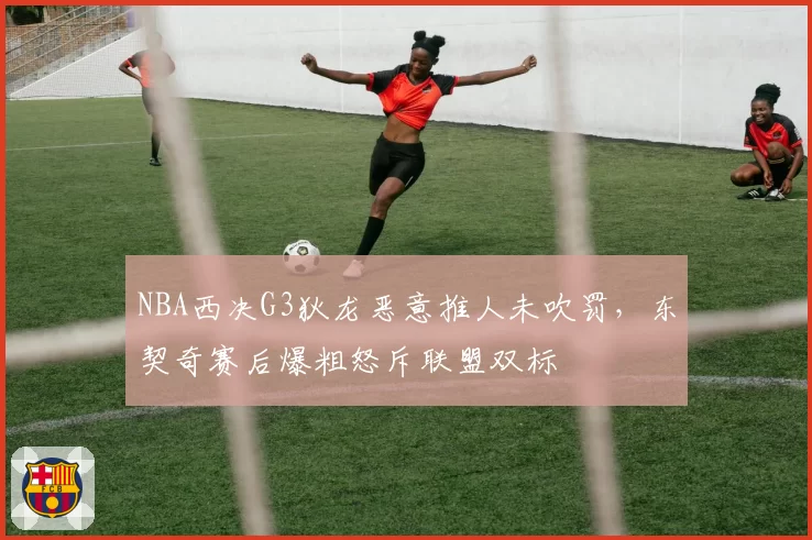 NBA西决G3狄龙恶意推人未吹罚,东契奇赛后爆粗怒斥联盟双标
