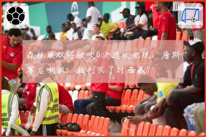 森林狼双塔被吹6次进攻犯规，唐斯赛后嘲讽：裁判买了对面赢？