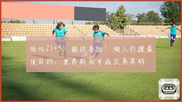 场均21+5！能投善防！湖人引援最佳目标，里弗斯或可成交易筹码