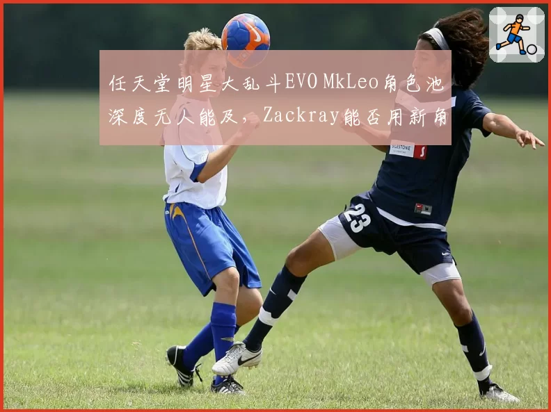 任天堂明星大乱斗EVO MkLeo角色池深度无人能及，Zackray能否用新角色爆冷