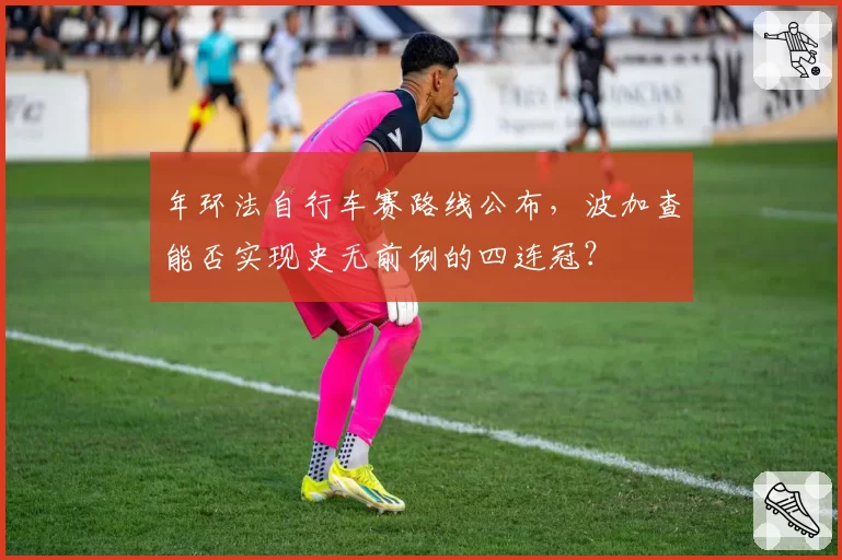 年环法自行车赛路线公布,波加查能否实现史无前例的四连冠?