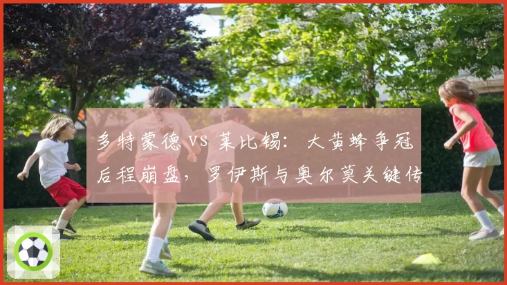 多特蒙德 vs 莱比锡：大黄蜂争冠后程崩盘，罗伊斯与奥尔莫关键传球精度对比差12%