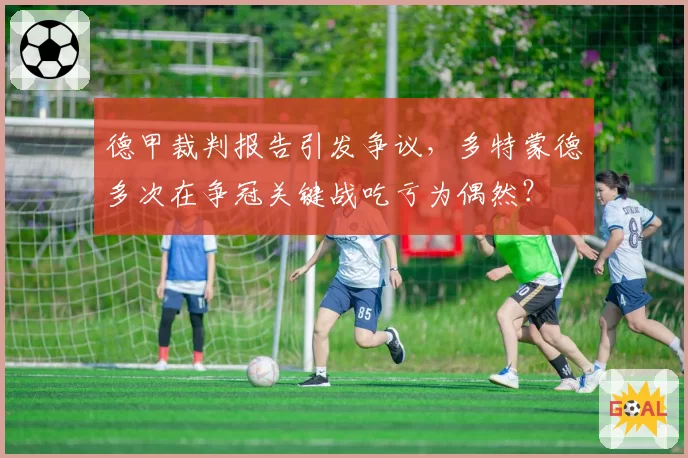 德甲裁判报告引发争议，多特蒙德多次在争冠关键战吃亏为偶然？