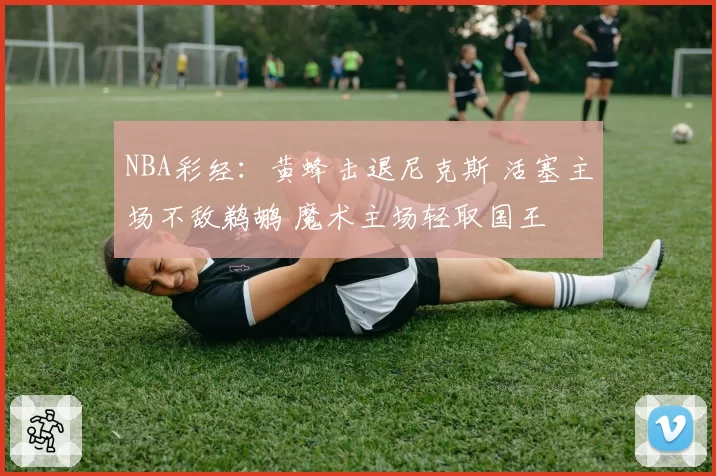NBA彩经：黄蜂击退尼克斯 活塞主场不敌鹈鹕 魔术主场轻取国王