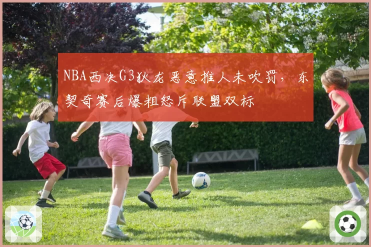 NBA西决G3狄龙恶意推人未吹罚,东契奇赛后爆粗怒斥联盟双标