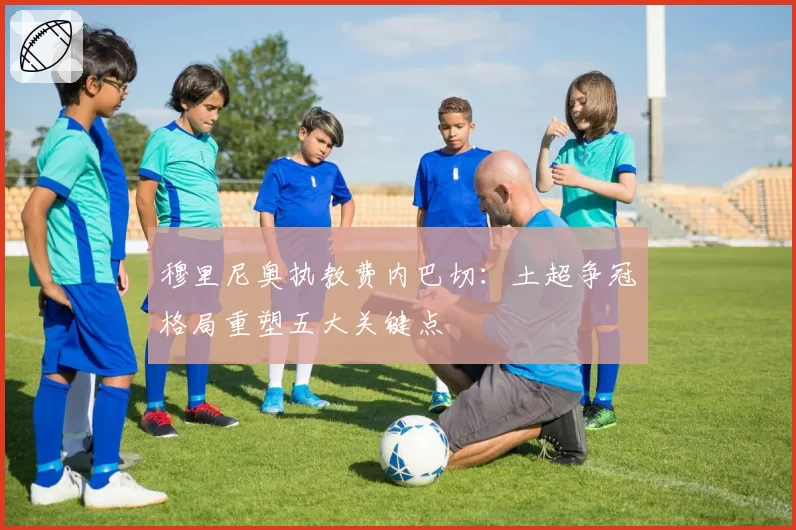 穆里尼奥执教费内巴切：土超争冠格局重塑五大关键点