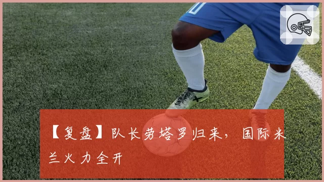 【复盘】队长劳塔罗归来，国际米兰火力全开